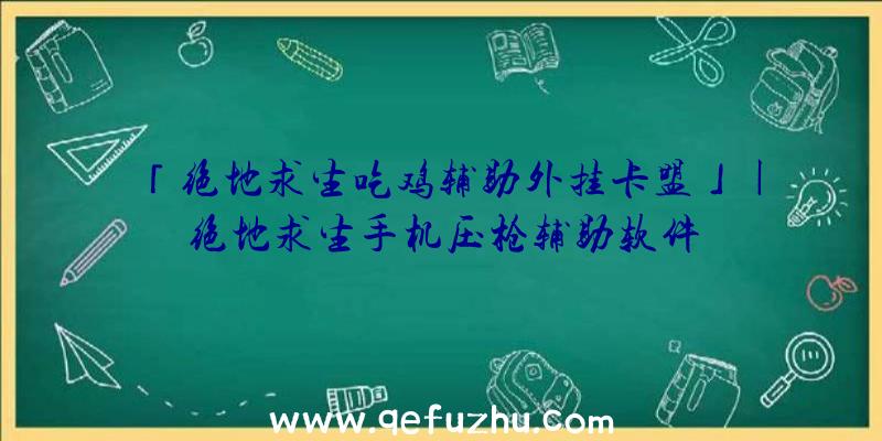 「绝地求生吃鸡辅助外挂卡盟」|绝地求生手机压枪辅助软件